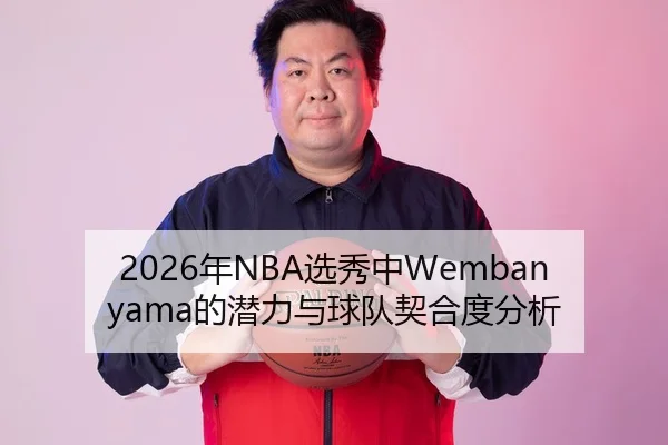 2026年NBA选秀中Wembanyama的潜力与球队契合度分析（Kaiyuan FIFA WorldCup）