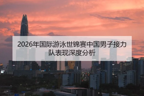 2026年国际游泳世锦赛中国男子接力队表现深度分析 - Kaiyuan FIFA WorldCup
