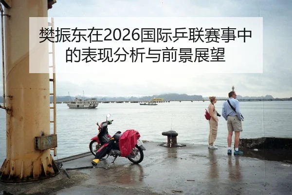 樊振东在2026国际乒联赛事中的表现分析与前景展望（Kaiyuan FIFA WorldCup）