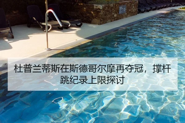 杜普兰蒂斯在斯德哥尔摩再夺冠，撑杆跳纪录上限探讨 - Kaiyuan FIFA WorldCup