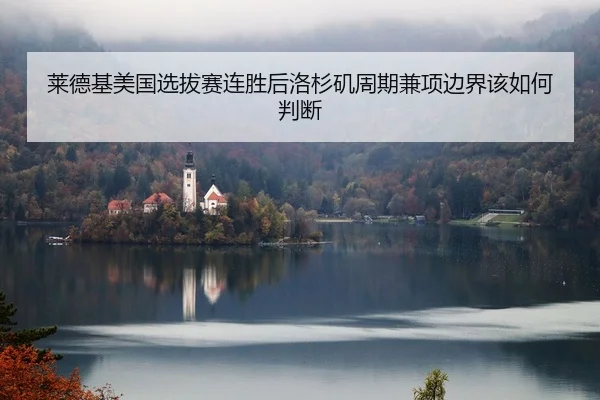莱德基美国选拔赛连胜后洛杉矶周期兼项边界该如何判断（Kaiyuan FIFA WorldCup）