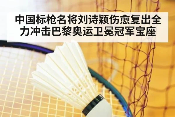 中国标枪名将刘诗颖伤愈复出全力冲击巴黎奥运卫冕冠军宝座
